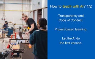How to teach with AI? 1/2
Transparency and
Code of Conduct.
Project-based learning.
Let the AI do
the first version.
 