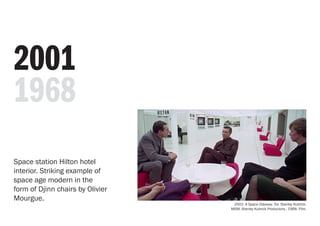 Space station Hilton hotel
interior. Striking example of
space age modern in the
form of Djinn chairs by Olivier
Mourgue.
2001
1968
2001: A Space Odyssey. Dir. Stanley Kubrick.
MGM, Stanley Kubrick Producions , 1968. Film.
 
