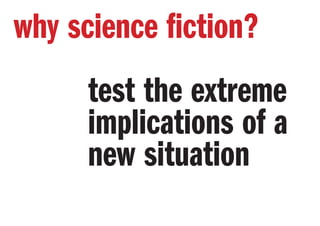 why science fiction?
test the extreme
implications of a
new situation
 