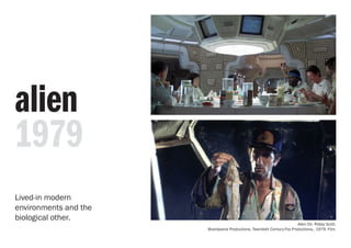 alien
1979
Alien Dir. Ridley Scott.
Brandywine Productions, Twentieth Century-Fox Productions., 1979. Film.
Lived-in modern
environments and the
biological other.
 