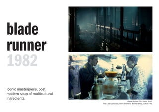 blade
runner
1982
Blade Runner. Dir. Ridley Scott.
The Ladd Company, Shaw Brothers, Warner Bros., 1982. Film.
Iconic masterpiece, post
modern soup of multicultural
ingredients.
 
