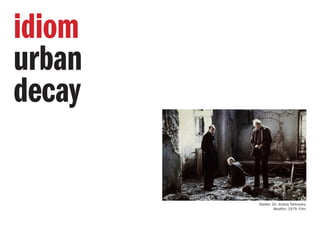idiom
urban
decay
Stalker. Dir. Andrey Tarkovsky.
Mosfilm, 1979. Film.
 