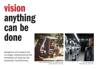 Designers and makers are
no longer constrained by the
limitations of what can be
physically manufactured.
vision
anything
can be
done
Silent Running (Making of). Dir. Douglas Trumbull.
Universal Pictures, 1972. Film.
I, Robot. Dir. Alex Proyas.
20th Century Fox, 2004. Film.
 
