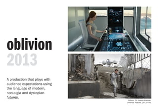 Oblivion. Dir. Joseph Kosinski.
Universal Pictures. 2013. Film.
oblivion
2013
A production that plays with
audience expectations using
the language of modern,
nostalgia and dystopian
futures.
 