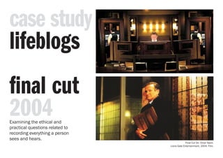 lifeblogs
final cut
2004
Final Cut Dir. Omar Naim.
Lions Gate Entertainment, 2004. Film.
Examining the ethical and
practical questions related to
recording everything a person
sees and hears.
case study
 