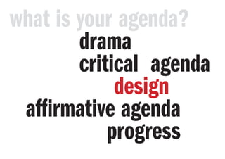 what is your agenda?
critical agenda
affirmative agenda
progress
design
drama
 