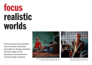 Films that portray everyday
environments and show
examples of design solutions
that are close to the
questions encountered in
normal design practice.
focus
realistic
worlds
Star Trek. Desilu Productions, Norway Corporation,
Paramount Television 1966-69. TV Series.
A Clockwork Orange. Dir. Stanley Kubrick.
Warner Bros., Hawk Films, 1971. Film.
 