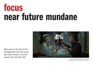 Moments in the life of the
protagonists that are every
day occurences a normal
viewer can identify with.
focus
near future mundane
Saturn 3. Dir. Stanley Donen, John Barry.
Incorporated Television Company, 1980. Film.
 