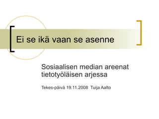 Ei se ikä vaan se asenne Sosiaalisen median areenat tietotyöläisen arjessa  Tekes-päivä 19.11.2008  Tuija Aalto 