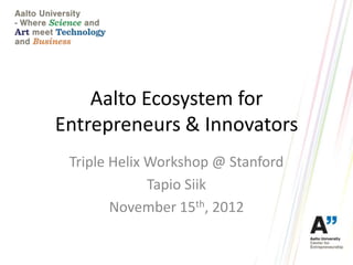 Aalto Ecosystem for
Entrepreneurs & Innovators
 Triple Helix Workshop @ Stanford
              Tapio Siik
        November 15th, 2012
 