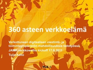 360 asteen verkkoelämä
Verkottuneen digitaalisen viestintä- ja
toimintaympäristön mahdollisuuksia tietotyössä
JAMK verkkowelho kickoff 17.8.2011
Tuija Aalto
 