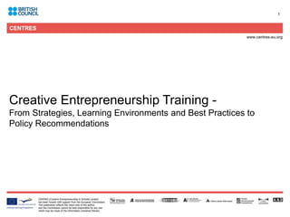 1




Creative Entrepreneurship Training -
From Strategies, Learning Environments and Best Practices to
Policy Recommendations
 