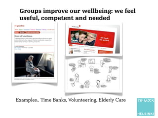 Groups improve our wellbeing: we feel 
useful, competent and needed 
Examples:, Time Banks, Volunteering, Elderly Care 
 