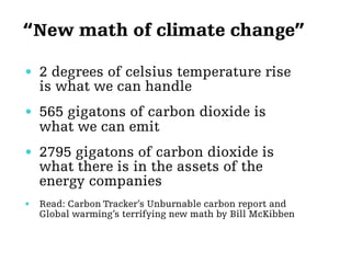 “New math of climate change” 
• 2 degrees of celsius temperature rise 
is what we can handle 
• 565 gigatons of carbon dio...