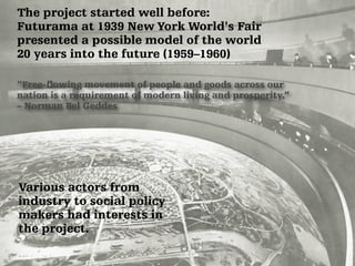 The project started well before: 
Futurama at 1939 New York World's Fair 
presented a possible model of the world 
20 year...