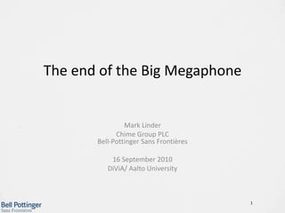 The end of the Big Megaphone Mark Linder Chime Group PLC Bell-Pottinger Sans Frontières 16 September 2010 DiViA/ Aalto University 