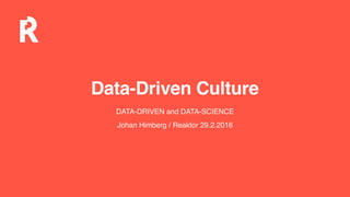 Data-Driven Culture
DATA-DRIVEN and DATA-SCIENCE
Johan Himberg / Reaktor 29.2.2016
 
