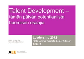 Talent Development –
tämän päivän potentiaalista
huomisen osaajia


                      Leadership 2012
Aalto University
Executive Education   Riitta Lumme-Tuomala, Senior Advisor
                      2.2.2012
 