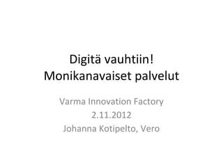 Digitä vauhtiin!
Monikanavaiset palvelut
  Varma Innovation Factory
         2.11.2012
   Johanna Kotipelto, Vero
 