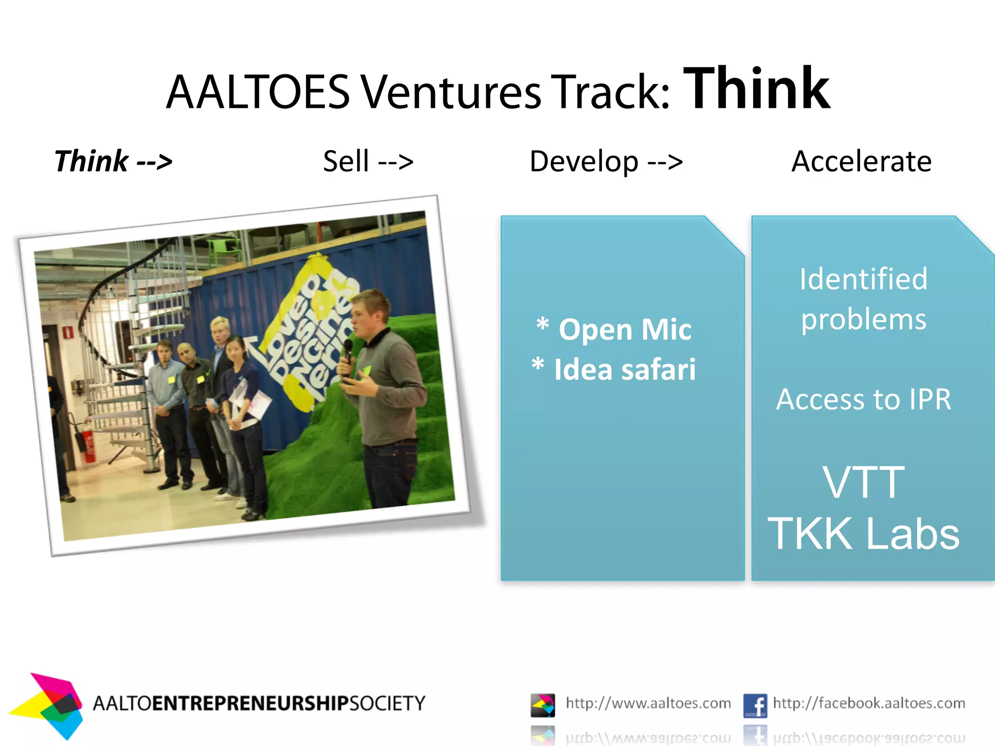 AALTOES Ventures Track: Think
Think ‐‐>     Sell ‐‐>   Develop ‐‐>      Accelerate


                                          Identified 
                         * Open Mic       problems
                         * Idea safari
                                         Access to IPR

                                           VTT
                                         TKK Labs
 