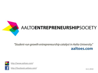“Student-run growth entrepreneurship catalyst in Aalto University.”
                                                   aaltoes.com


http://www.aaltoes.com/

http://facebook.aaltoes.com/                                   14.2.2010
 