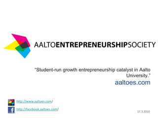 “Student-run growth entrepreneurship catalyst in Aalto
                                                      University.”
                                                 aaltoes.com

http://www.aaltoes.com/

http://facebook.aaltoes.com/
                                                           17.3.2010
 