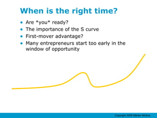 When is the right time? Are *you* ready? The importance of the S curve First-mover advantage? Many entrepreneurs start too early in the window of opportunity 
