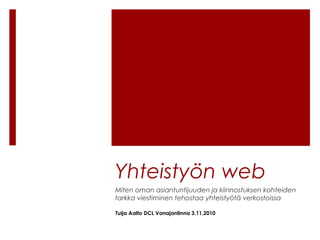 Yhteistyön web
Miten oman asiantuntijuuden ja kiinnostuksen kohteiden
tarkka viestiminen tehostaa yhteistyötä verkostoissa
Tuija Aalto DCL Vanajanlinna 3.11.2010
 