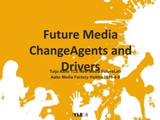 Future Media Change Agents and Drivers Tuija Aalto YLE New Media Future Lab Aalto Media Factory Haikko 2010-4-9 