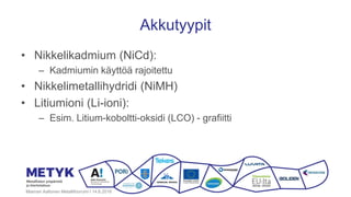 Akkutyypit
• Nikkelikadmium (NiCd):
– Kadmiumin käyttöä rajoitettu
• Nikkelimetallihydridi (NiMH)
• Litiumioni (Li-ioni):
– Esim. Litium-koboltti-oksidi (LCO) - grafiitti
Miamari Aaltonen Metallifoorumi I 14.6.2016
 