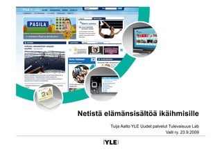 Netistä elämänsisältöä ikäihmisille
         Tuija Aalto YLE Uudet palvelut Tulevaisuus Lab
                                      Valli ry. 23.9.2009
 