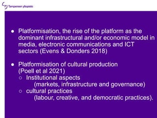 11.5.2022 | 3
● Platformisation, the rise of the platform as the
dominant infrastructural and/or economic model in
media, ...