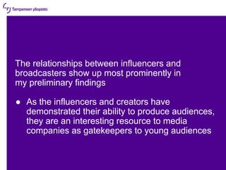 11.5.2022 | 6
The relationships between influencers and
broadcasters show up most prominently in
my preliminary findings
●...