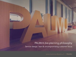 peter.barkman@palmu.fi | PALMU
PALMU’s biz-planning philosophy
Service design, lean & uncompromising customer focus
 
