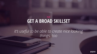 GET A BROAD SKILLSET  
 
it’s useful to be able to create nice looking
things, too
TIP
@QVIK
 