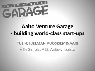 Aalto Venture Garage
- building world-class start-ups
TULI-OHJELMAN VUOSISEMINAARI
Ville Simola, AES, Aalto-yliopisto
 