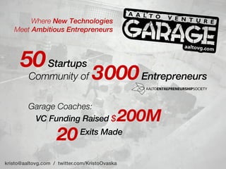 Where New Technologies
   Meet Ambitious Entrepreneurs



      50 Startups
         Community of              3000 Entrepreneurs
         Garage Coaches:
          VC Funding Raised $                   200M
                     20       Exits Made


kristo@aaltovg.com / twitter.com/KristoOvaska
 
