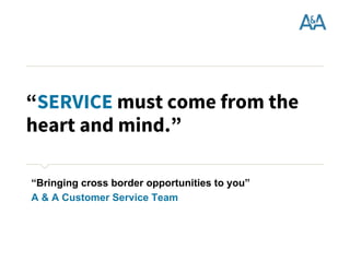 “SERVICE must come from the
heart and mind.”
​“Bringing cross border opportunities to you”
​A & A Customer Service Team
 