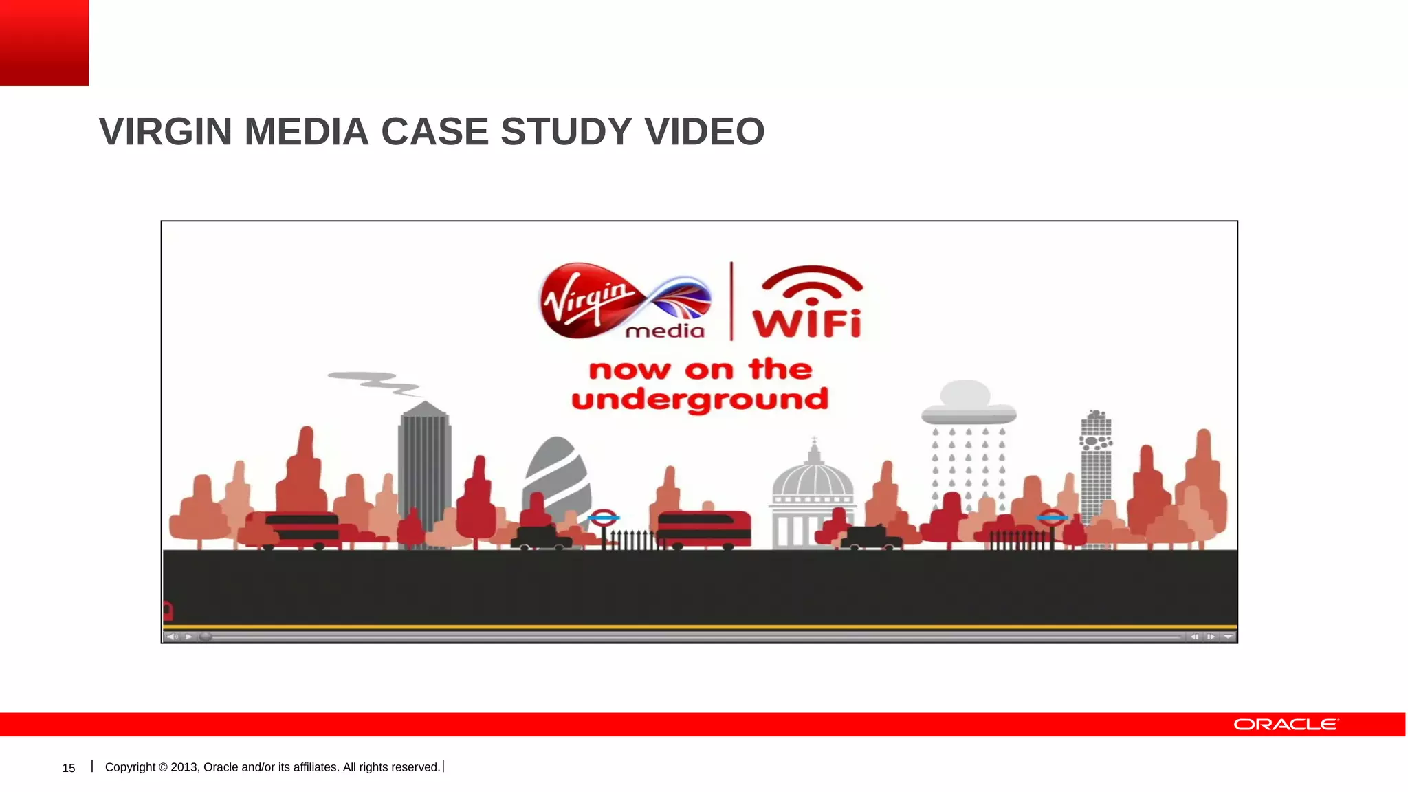VIRGIN MEDIA CASE STUDY VIDEO

15

Copyright © 2013, Oracle and/or its affiliates. All rights reserved.

 