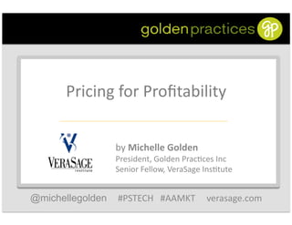 Pricing	
  for	
  Proﬁtability
                                   	
  


                  by	
  Michelle	
  Golden	
  
                  President,	
  Golden	
  Prac5ces	
  Inc	
  
                  Senior	
  Fellow,	
  VeraSage	
  Ins5tute	
  


@michellegolden   #PSTECH	
  	
  	
  #AAMKT	
  	
  	
  	
  	
  verasage.com	
  
 