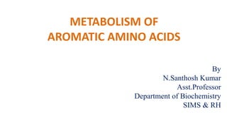 METABOLISM OF
AROMATIC AMINO ACIDS
By
N.Santhosh Kumar
Asst.Professor
Department of Biochemistry
SIMS & RH
 