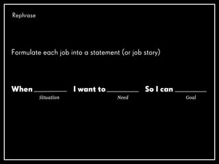 STORY*
When (situation)
I want to (need)
So that (goal)
— “Job Stories are great because it makes you think about
motivati...