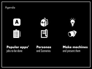 Popular apps’
jobs-to-be-done
Personas
and Scenarios
Agenda
Make machines
and present them
 