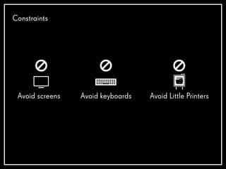Constraints
Avoid screens Avoid keyboards Avoid Little Printers
 