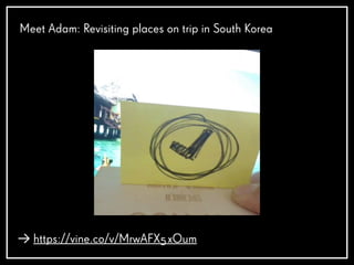 Meet Adam: Revisiting places on trip in South Korea
https://vine.co/v/MrwAFX5xOum
 