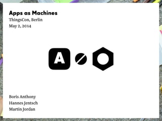 Apps as Machines
ThingsCon, Berlin
May 2, 2014
Boris Anthony
Hannes Jentsch
Martin Jordan
 