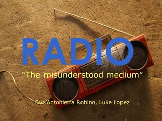 RADIO   “ The misunderstood medium ” By: Antonietta Robino, Luke Lopez 