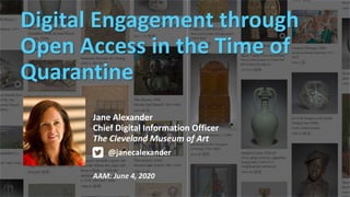 t
Digital Engagement through
Open Access in the Time of
Quarantine
Jane Alexander
Chief Digital Information Officer
The Cleveland Museum of Art
AAM: June 4, 2020
@janecalexander
 