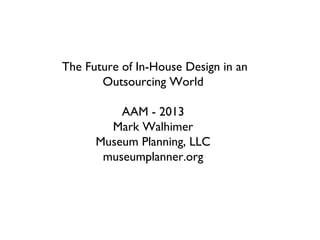 “The Future of In-House Design in an
Outsourcing World”
AAM - 2013
Mark Walhimer
Museum Planning, LLC
museumplanner.org
 