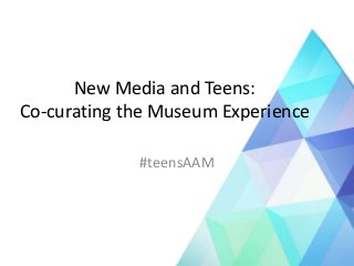 New Media and Teens:
Co-curating the Museum Experience
#teensAAM
 